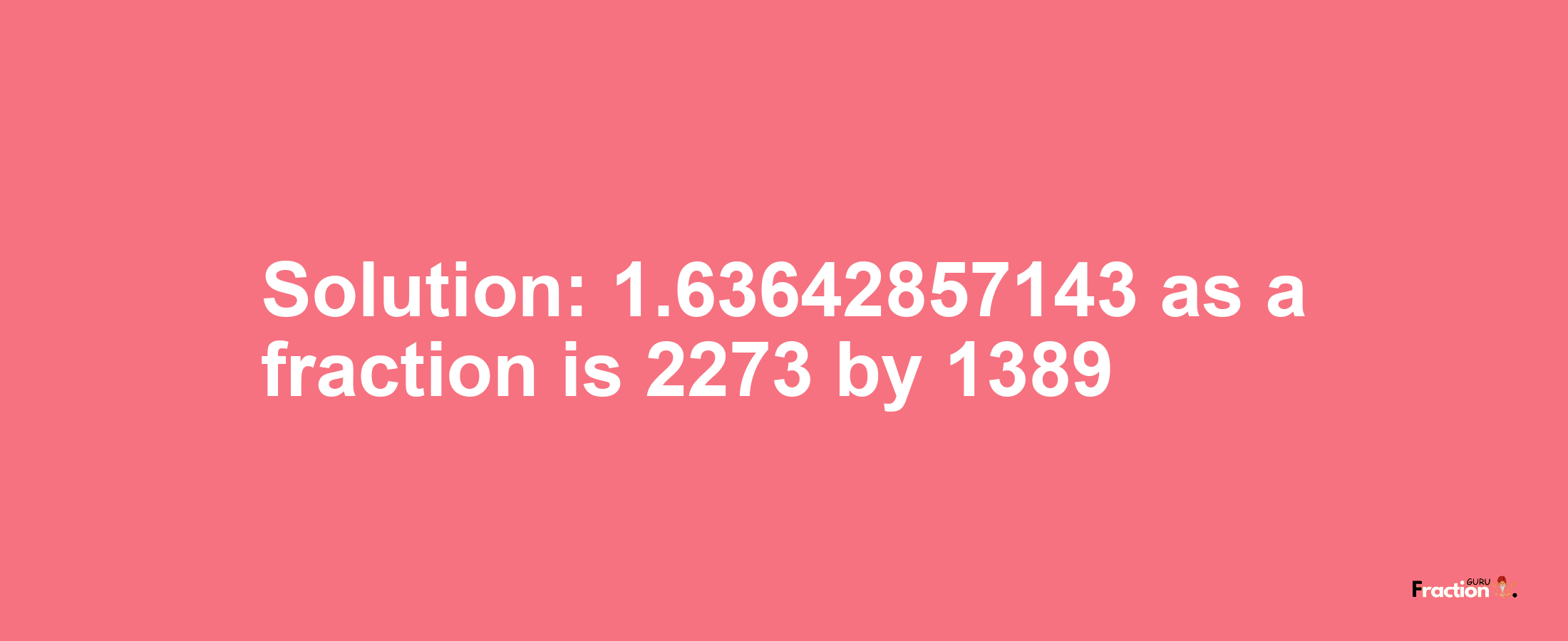 Solution:1.63642857143 as a fraction is 2273/1389